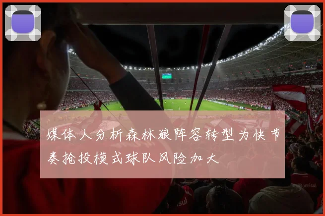媒体人分析森林狼阵容转型为快节奏抢投模式球队风险加大