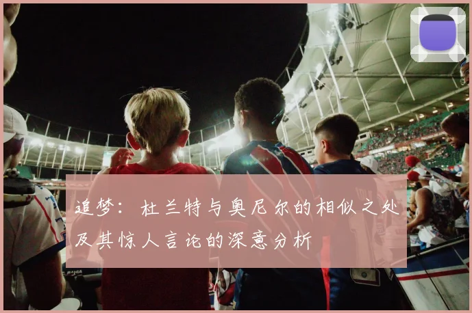 追梦：杜兰特与奥尼尔的相似之处及其惊人言论的深意分析