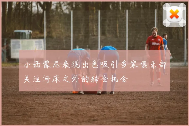 小西蒙尼表现出色吸引多家俱乐部关注河床之外的转会机会