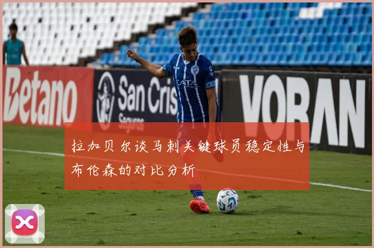拉加贝尔谈马刺关键球员稳定性与布伦森的对比分析
