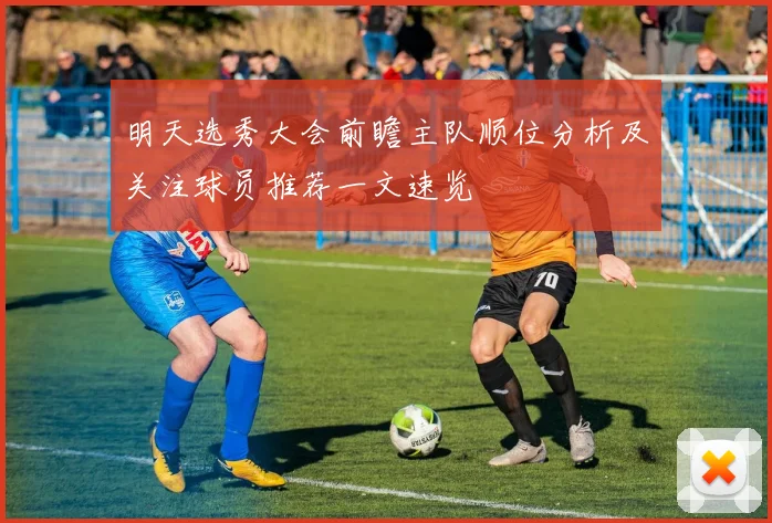 明天选秀大会前瞻主队顺位分析及关注球员推荐一文速览
