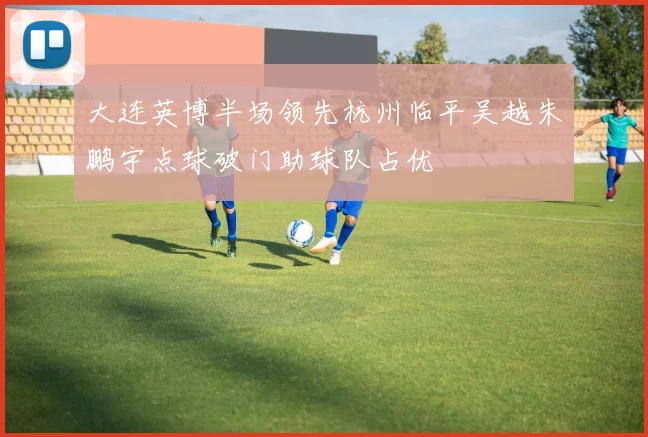 大连英博半场领先杭州临平吴越朱鹏宇点球破门助球队占优