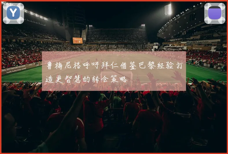 鲁梅尼格呼吁拜仁借鉴巴黎经验打造更智慧的转会策略