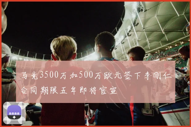 马竞3500万加500万欧元签下李刚仁合同期限五年即将官宣