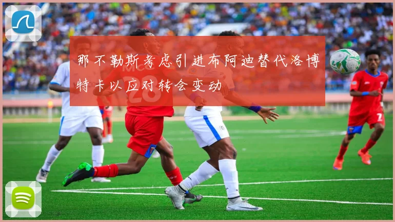 那不勒斯考虑引进布阿迪替代洛博特卡以应对转会变动