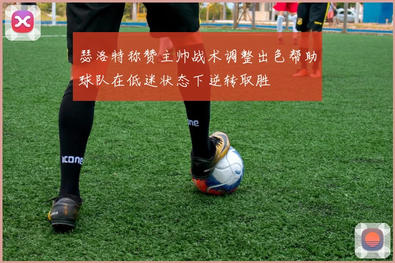瑟洛特称赞主帅战术调整出色帮助球队在低迷状态下逆转取胜