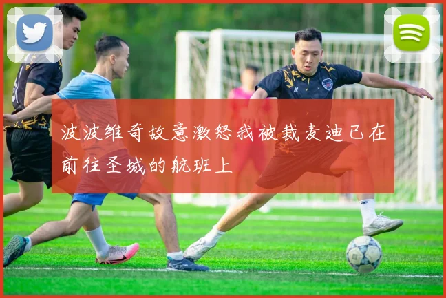 波波维奇故意激怒我被裁麦迪已在前往圣城的航班上