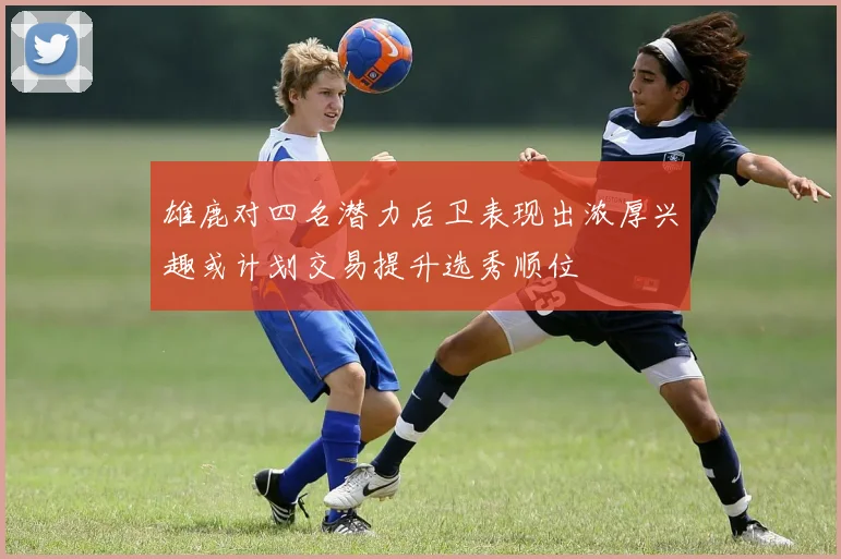 雄鹿对四名潜力后卫表现出浓厚兴趣或计划交易提升选秀顺位