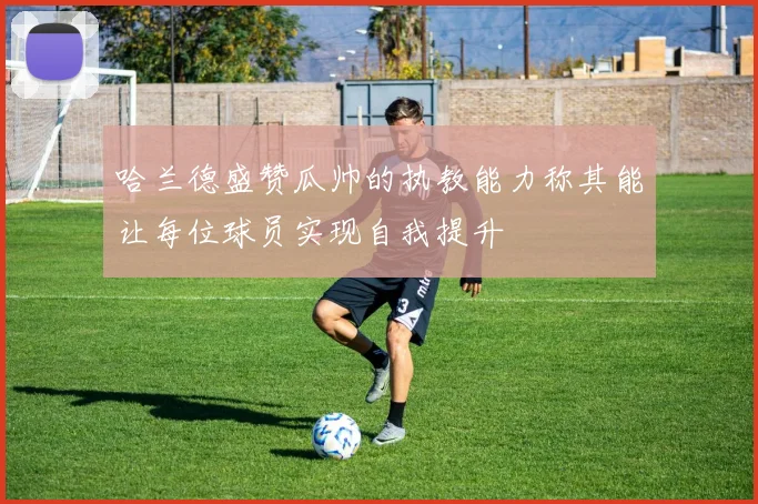 哈兰德盛赞瓜帅的执教能力称其能让每位球员实现自我提升