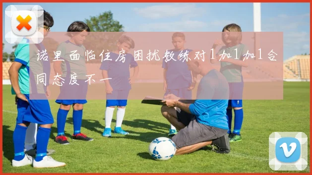诺里面临住房困扰教练对1加1加1合同态度不一
