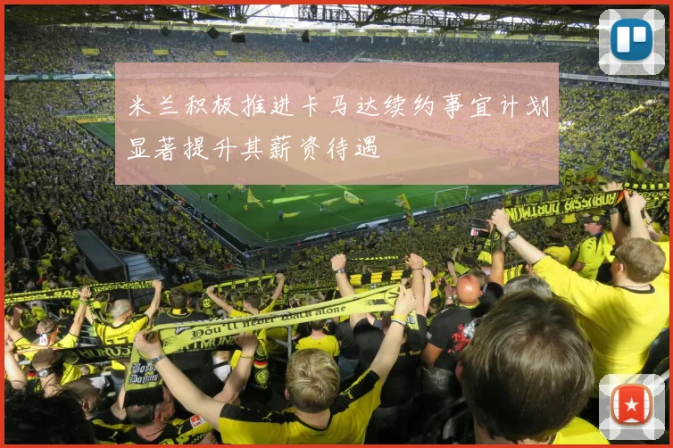 米兰积极推进卡马达续约事宜计划显著提升其薪资待遇