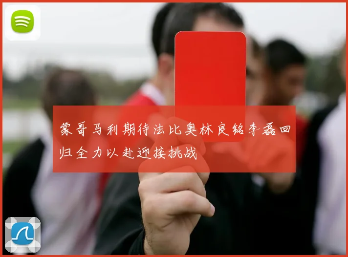 蒙哥马利期待法比奥林良铭李磊回归全力以赴迎接挑战