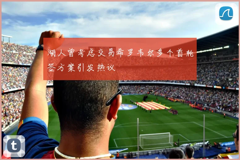 湖人曾考虑交易希罗韦尔多个首轮签方案引发热议