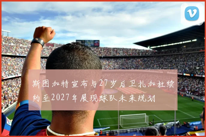 斯图加特宣布与27岁后卫扎加杜续约至2027年展现球队未来规划