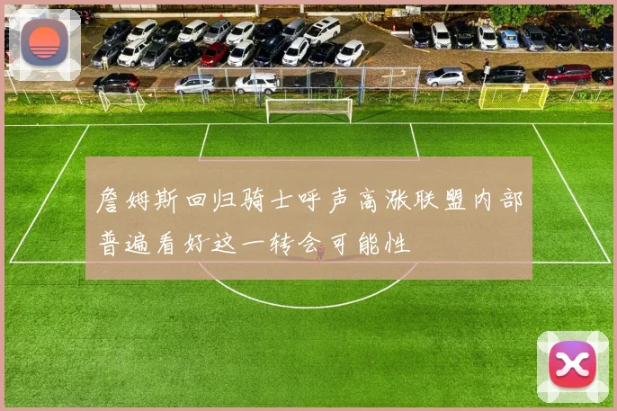 詹姆斯回归骑士呼声高涨联盟内部普遍看好这一转会可能性